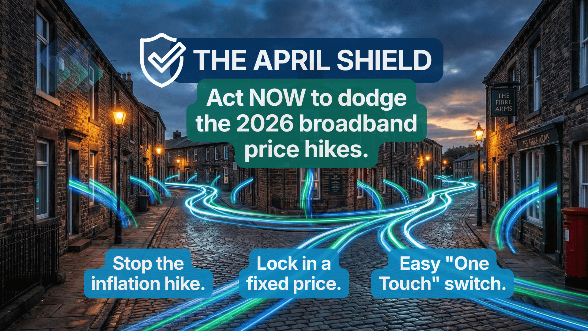 A cobbled UK street scene at dusk with neon blue and green fibre-optic light trails moving through the road. Text overlay reads 'The April Shield: Act NOW to dodge the 2026 broadband price hikes'. Three bullet points below read: Stop the inflation hike, Lock in a fixed price, Easy 'One Touch' switch.